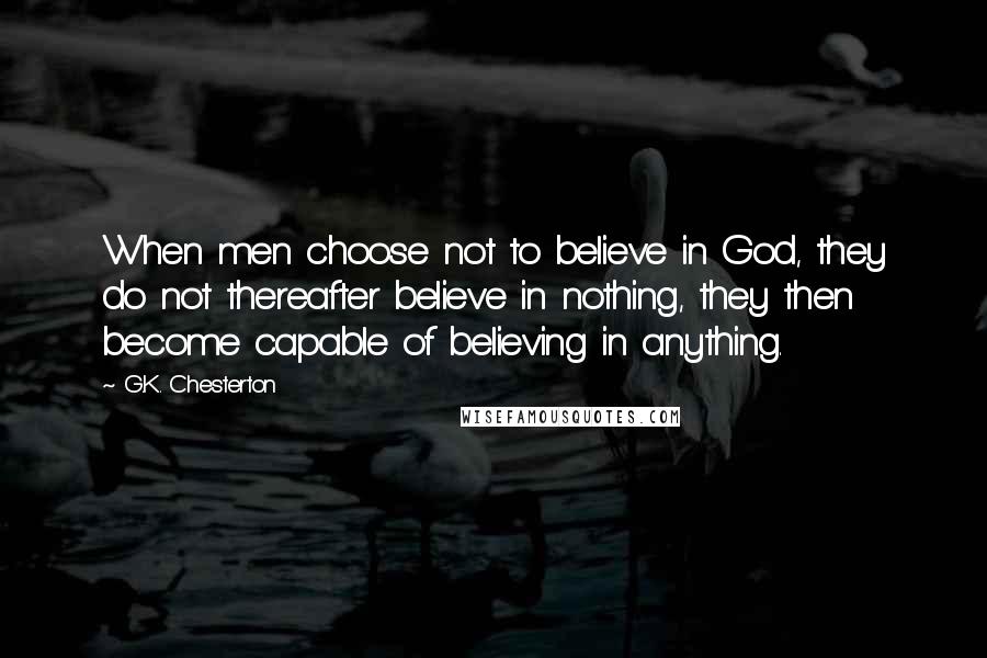 G.K. Chesterton Quotes: When men choose not to believe in God, they do not thereafter believe in nothing, they then become capable of believing in anything.