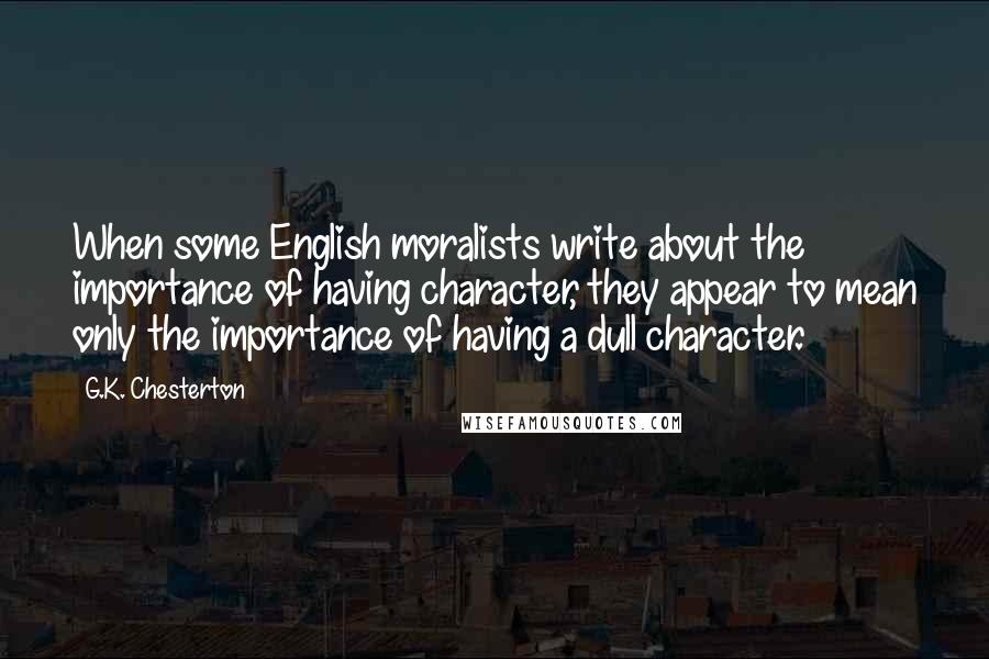 G.K. Chesterton Quotes: When some English moralists write about the importance of having character, they appear to mean only the importance of having a dull character.