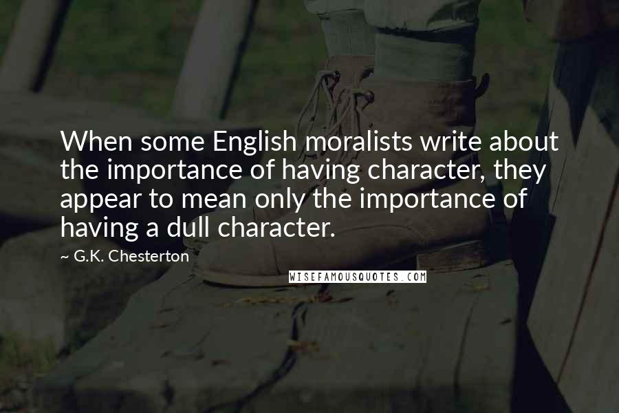 G.K. Chesterton Quotes: When some English moralists write about the importance of having character, they appear to mean only the importance of having a dull character.