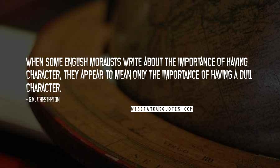 G.K. Chesterton Quotes: When some English moralists write about the importance of having character, they appear to mean only the importance of having a dull character.