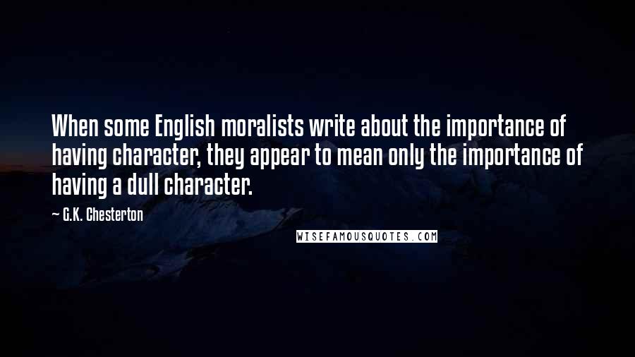 G.K. Chesterton Quotes: When some English moralists write about the importance of having character, they appear to mean only the importance of having a dull character.