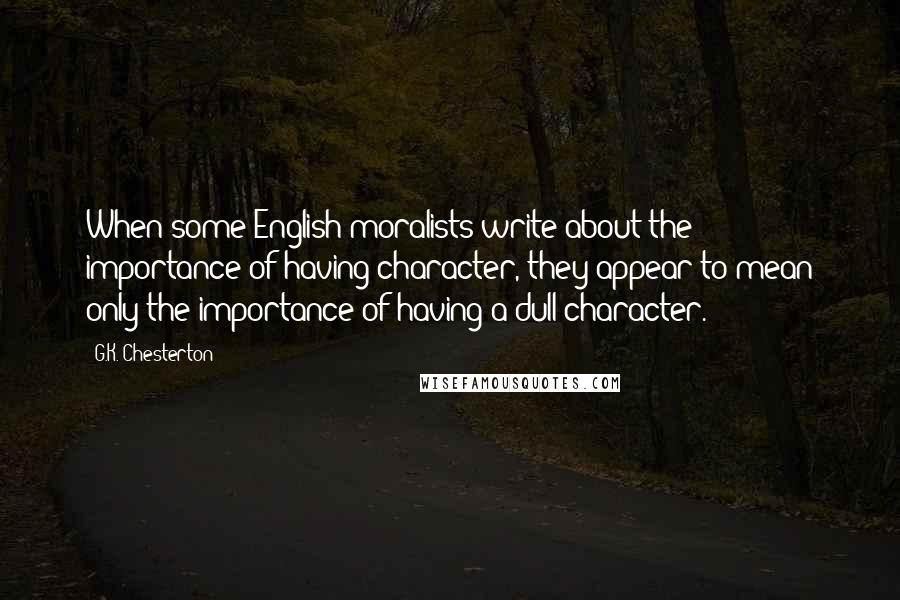 G.K. Chesterton Quotes: When some English moralists write about the importance of having character, they appear to mean only the importance of having a dull character.