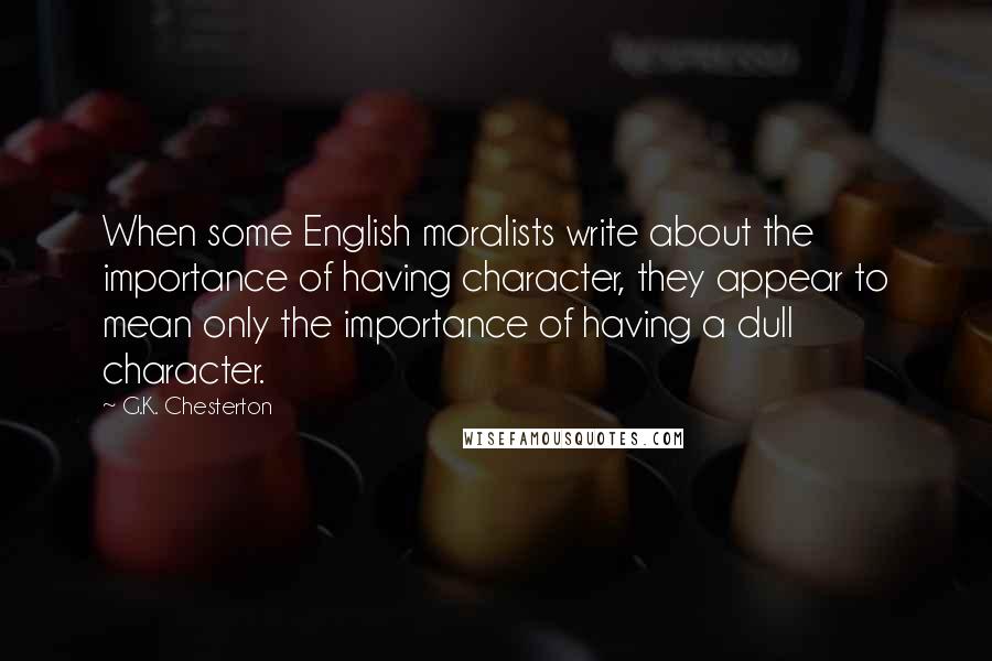 G.K. Chesterton Quotes: When some English moralists write about the importance of having character, they appear to mean only the importance of having a dull character.