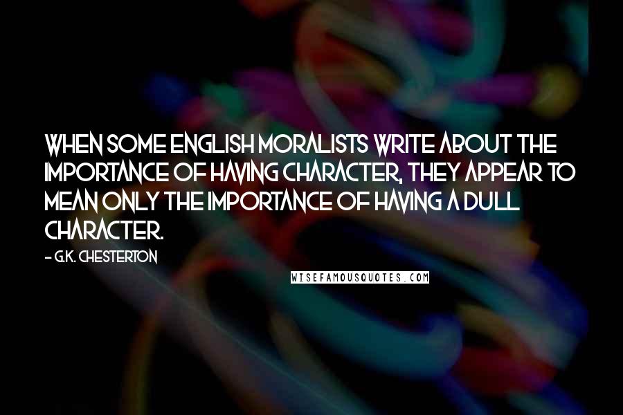 G.K. Chesterton Quotes: When some English moralists write about the importance of having character, they appear to mean only the importance of having a dull character.