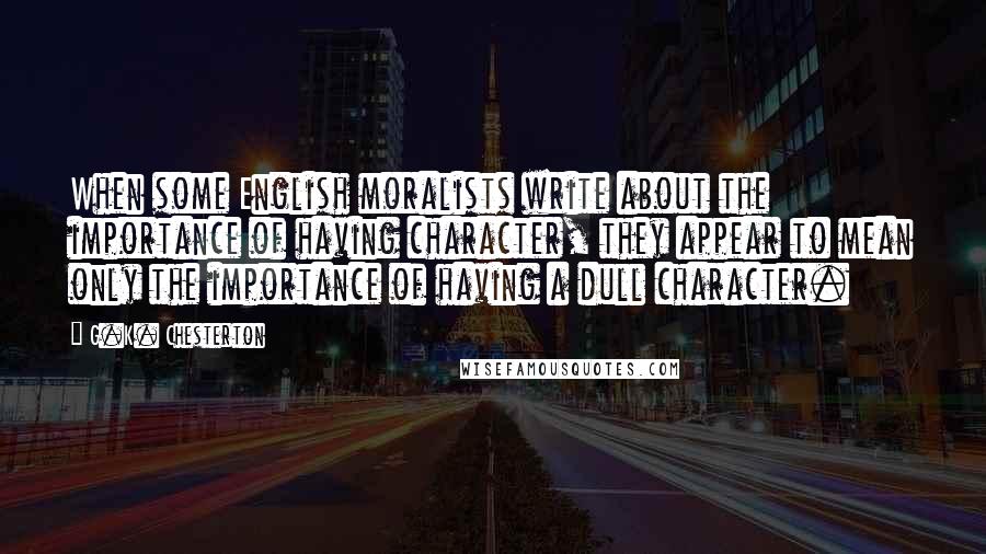 G.K. Chesterton Quotes: When some English moralists write about the importance of having character, they appear to mean only the importance of having a dull character.