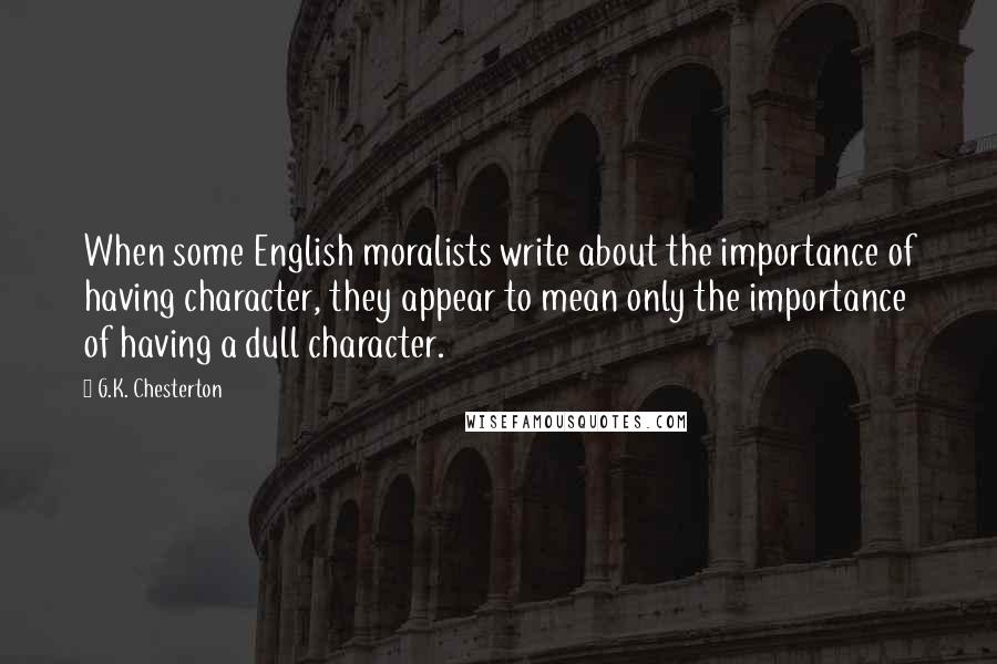 G.K. Chesterton Quotes: When some English moralists write about the importance of having character, they appear to mean only the importance of having a dull character.