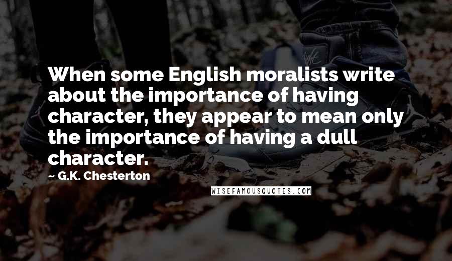 G.K. Chesterton Quotes: When some English moralists write about the importance of having character, they appear to mean only the importance of having a dull character.