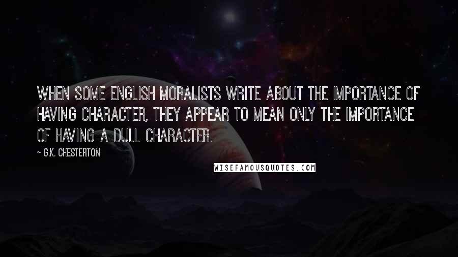 G.K. Chesterton Quotes: When some English moralists write about the importance of having character, they appear to mean only the importance of having a dull character.