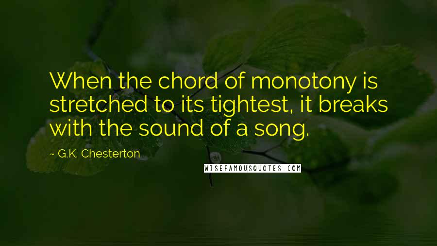 G.K. Chesterton Quotes: When the chord of monotony is stretched to its tightest, it breaks with the sound of a song.