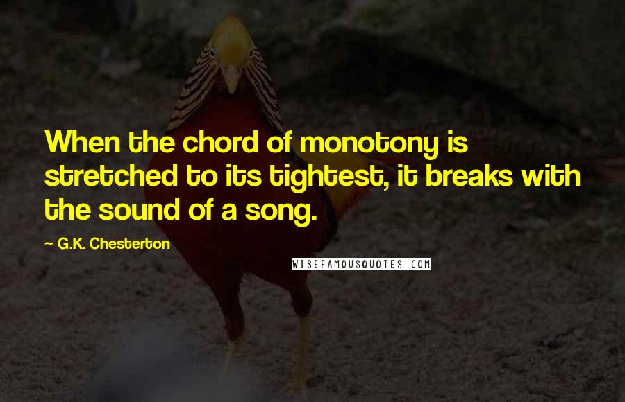 G.K. Chesterton Quotes: When the chord of monotony is stretched to its tightest, it breaks with the sound of a song.
