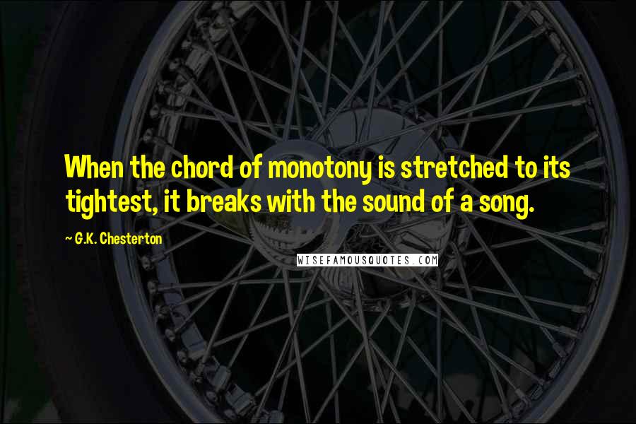 G.K. Chesterton Quotes: When the chord of monotony is stretched to its tightest, it breaks with the sound of a song.