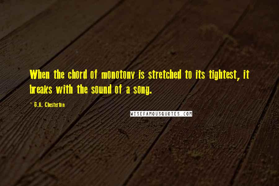 G.K. Chesterton Quotes: When the chord of monotony is stretched to its tightest, it breaks with the sound of a song.