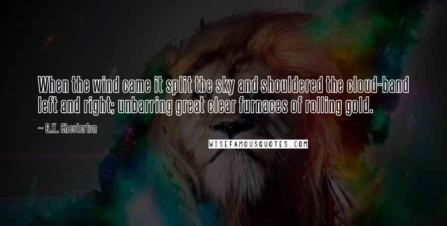 G.K. Chesterton Quotes: When the wind came it split the sky and shouldered the cloud-band left and right; unbarring great clear furnaces of rolling gold.