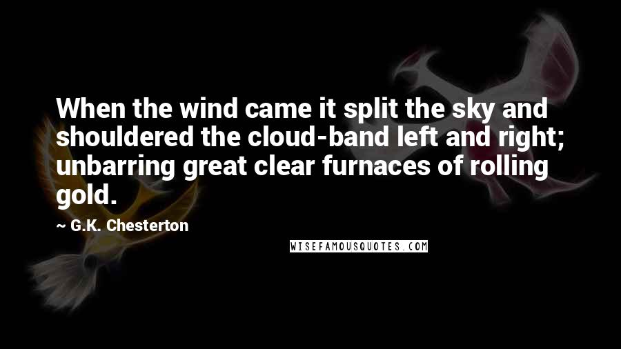 G.K. Chesterton Quotes: When the wind came it split the sky and shouldered the cloud-band left and right; unbarring great clear furnaces of rolling gold.