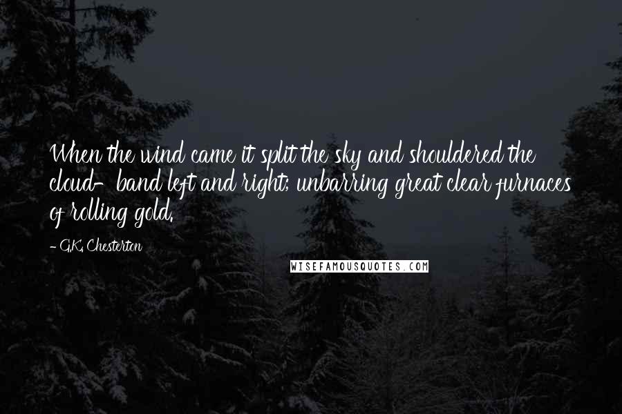 G.K. Chesterton Quotes: When the wind came it split the sky and shouldered the cloud-band left and right; unbarring great clear furnaces of rolling gold.