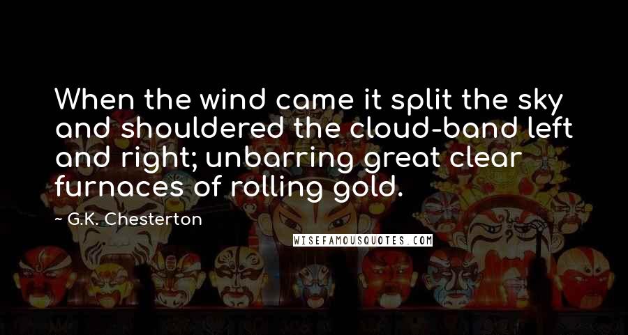 G.K. Chesterton Quotes: When the wind came it split the sky and shouldered the cloud-band left and right; unbarring great clear furnaces of rolling gold.