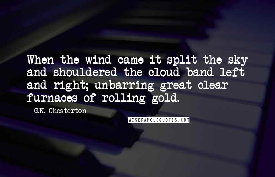 G.K. Chesterton Quotes: When the wind came it split the sky and shouldered the cloud-band left and right; unbarring great clear furnaces of rolling gold.