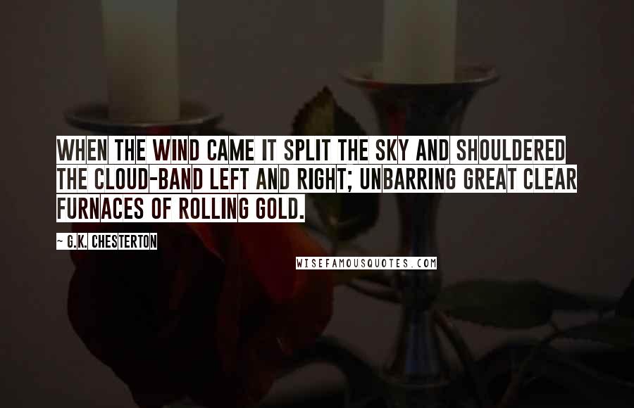 G.K. Chesterton Quotes: When the wind came it split the sky and shouldered the cloud-band left and right; unbarring great clear furnaces of rolling gold.