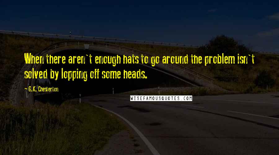 G.K. Chesterton Quotes: When there aren't enough hats to go around the problem isn't solved by lopping off some heads.