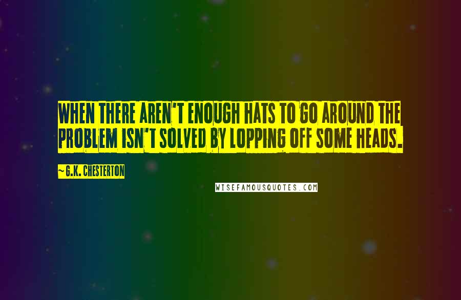 G.K. Chesterton Quotes: When there aren't enough hats to go around the problem isn't solved by lopping off some heads.