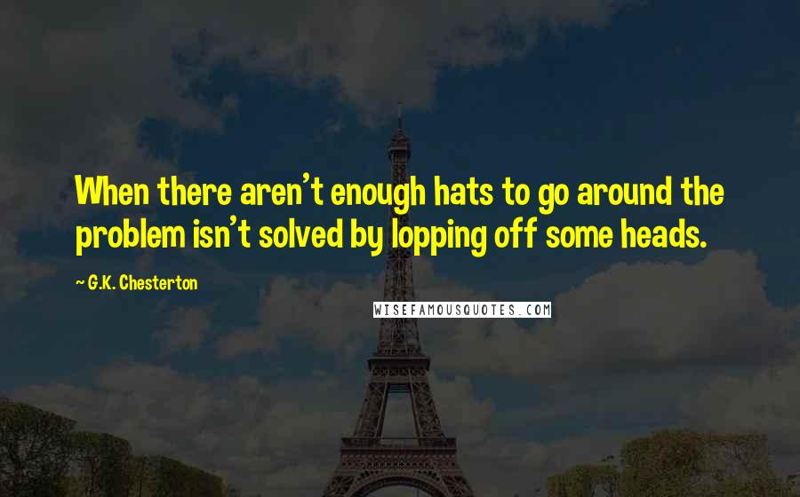 G.K. Chesterton Quotes: When there aren't enough hats to go around the problem isn't solved by lopping off some heads.