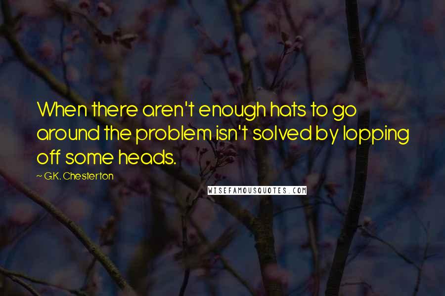 G.K. Chesterton Quotes: When there aren't enough hats to go around the problem isn't solved by lopping off some heads.