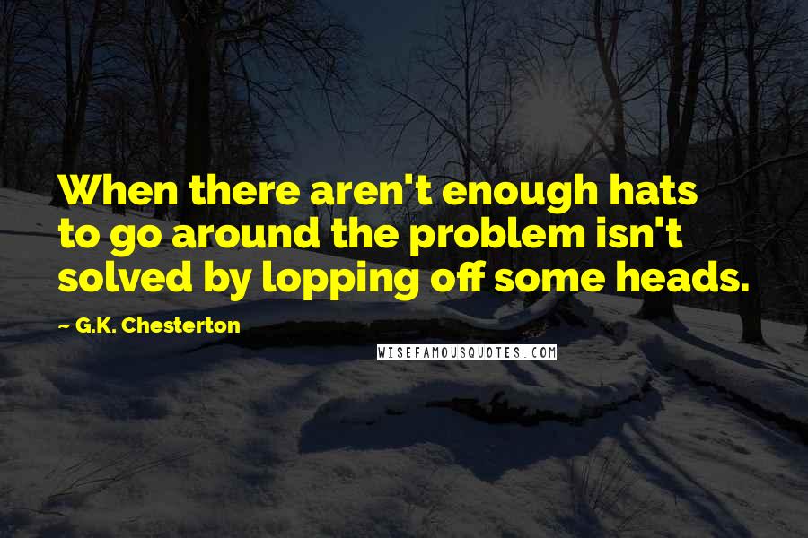 G.K. Chesterton Quotes: When there aren't enough hats to go around the problem isn't solved by lopping off some heads.