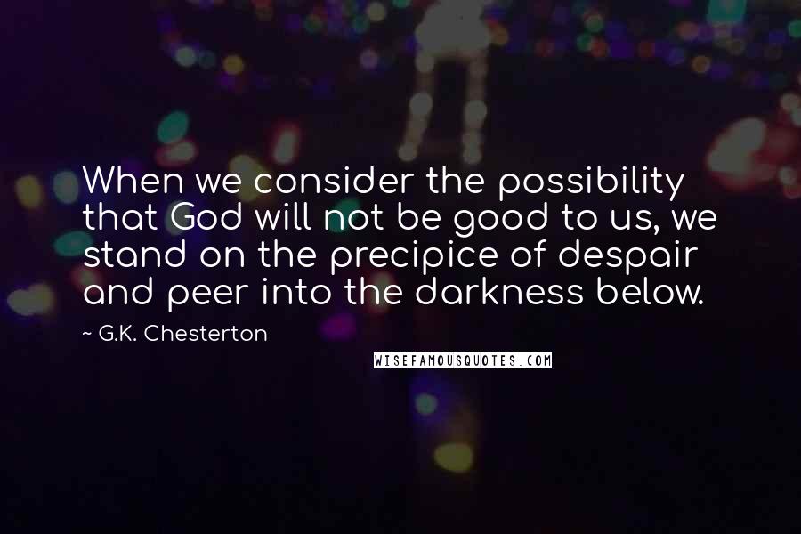 G.K. Chesterton Quotes: When we consider the possibility that God will not be good to us, we stand on the precipice of despair and peer into the darkness below.