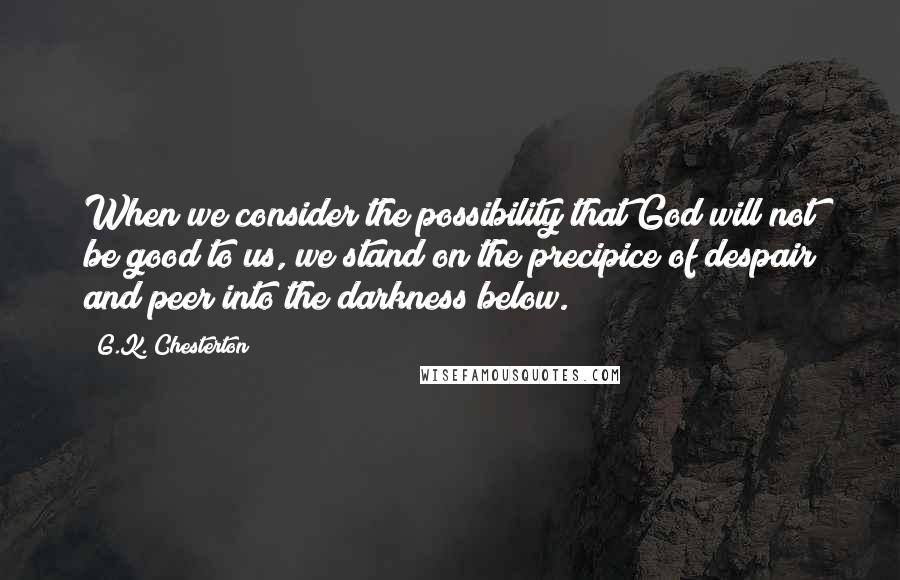 G.K. Chesterton Quotes: When we consider the possibility that God will not be good to us, we stand on the precipice of despair and peer into the darkness below.