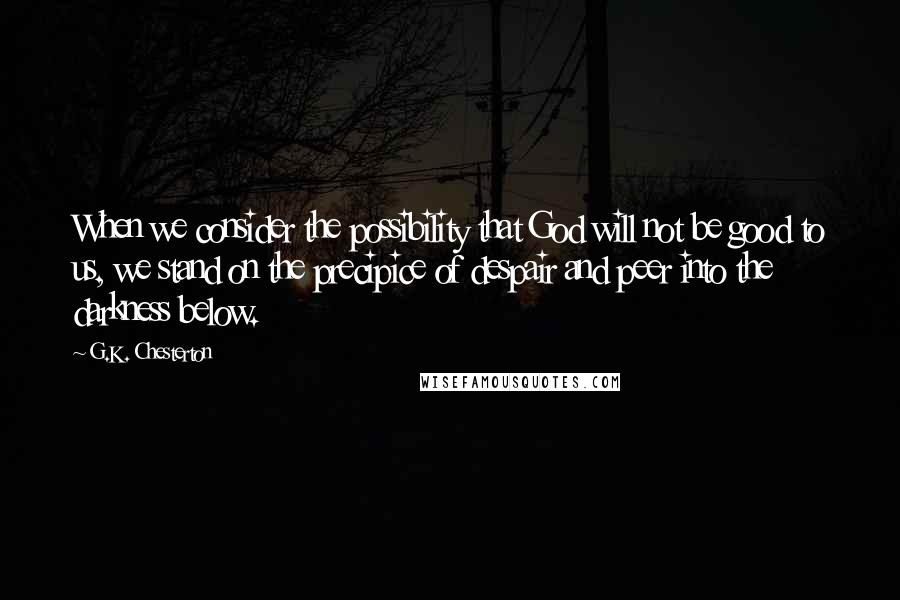 G.K. Chesterton Quotes: When we consider the possibility that God will not be good to us, we stand on the precipice of despair and peer into the darkness below.