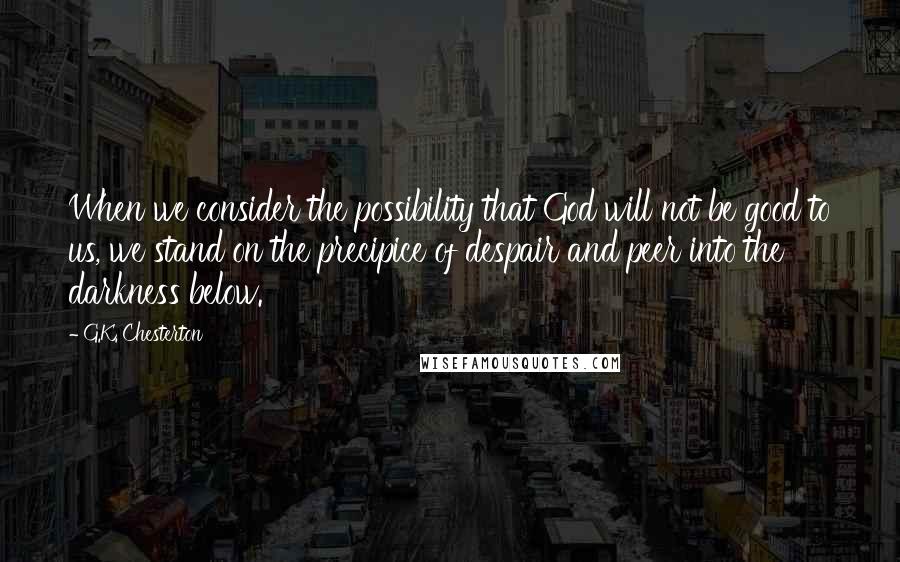 G.K. Chesterton Quotes: When we consider the possibility that God will not be good to us, we stand on the precipice of despair and peer into the darkness below.