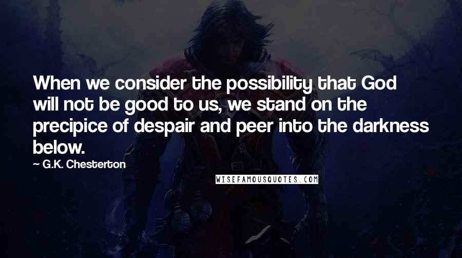 G.K. Chesterton Quotes: When we consider the possibility that God will not be good to us, we stand on the precipice of despair and peer into the darkness below.