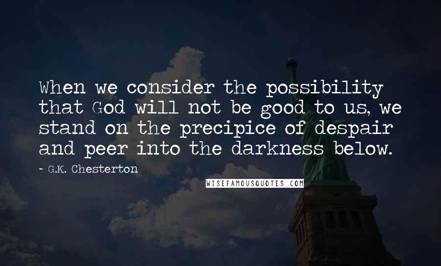 G.K. Chesterton Quotes: When we consider the possibility that God will not be good to us, we stand on the precipice of despair and peer into the darkness below.