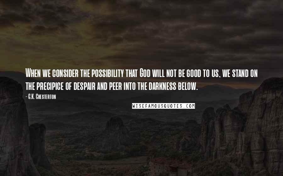 G.K. Chesterton Quotes: When we consider the possibility that God will not be good to us, we stand on the precipice of despair and peer into the darkness below.