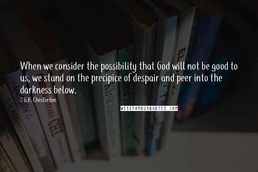 G.K. Chesterton Quotes: When we consider the possibility that God will not be good to us, we stand on the precipice of despair and peer into the darkness below.