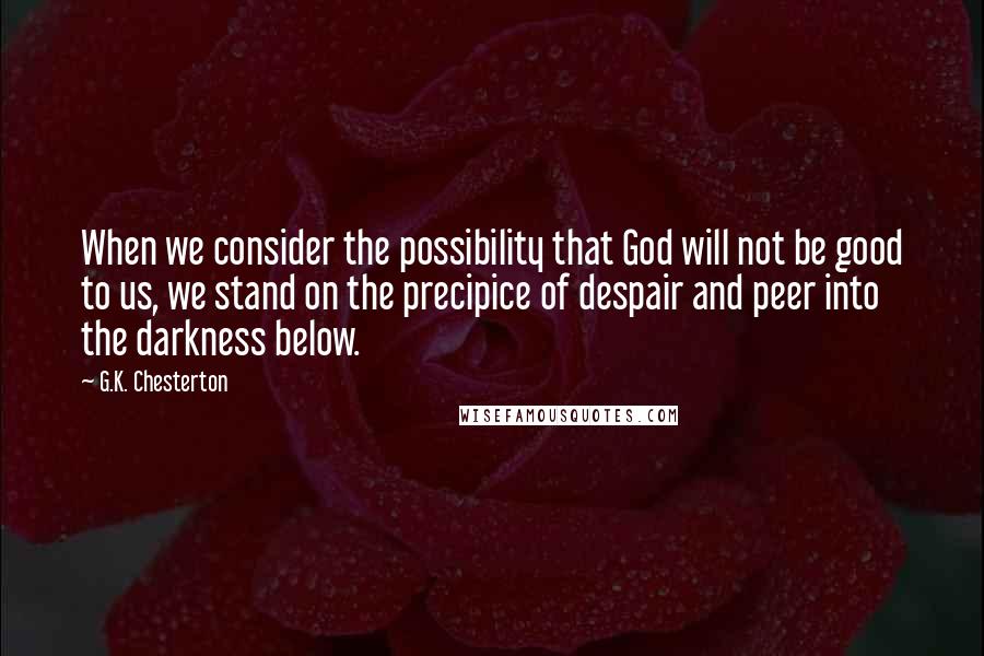 G.K. Chesterton Quotes: When we consider the possibility that God will not be good to us, we stand on the precipice of despair and peer into the darkness below.