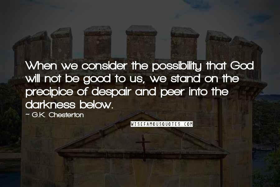 G.K. Chesterton Quotes: When we consider the possibility that God will not be good to us, we stand on the precipice of despair and peer into the darkness below.