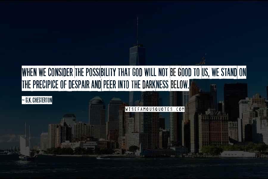 G.K. Chesterton Quotes: When we consider the possibility that God will not be good to us, we stand on the precipice of despair and peer into the darkness below.