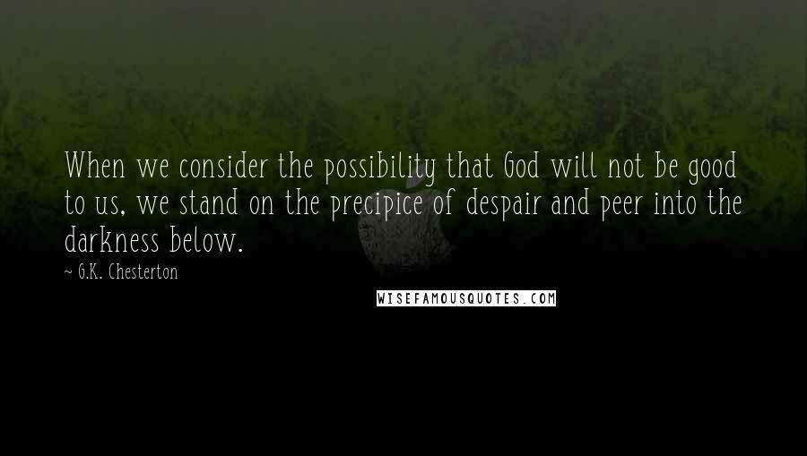 G.K. Chesterton Quotes: When we consider the possibility that God will not be good to us, we stand on the precipice of despair and peer into the darkness below.