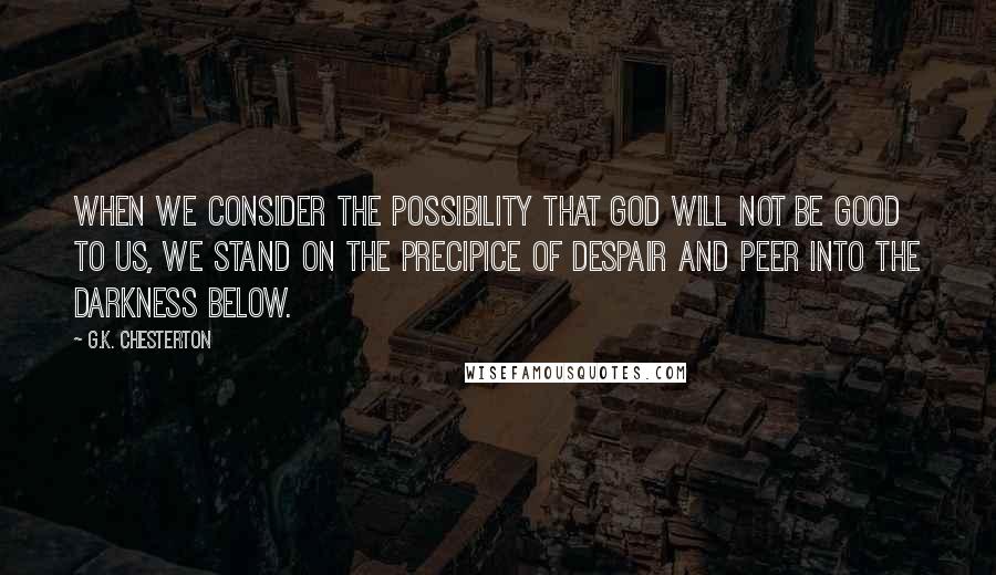 G.K. Chesterton Quotes: When we consider the possibility that God will not be good to us, we stand on the precipice of despair and peer into the darkness below.