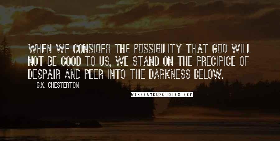 G.K. Chesterton Quotes: When we consider the possibility that God will not be good to us, we stand on the precipice of despair and peer into the darkness below.