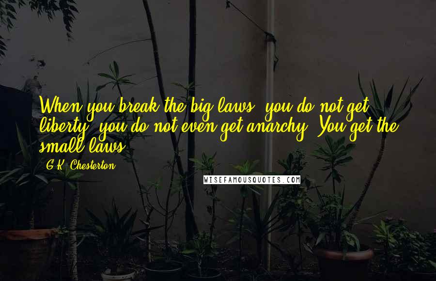 G.K. Chesterton Quotes: When you break the big laws, you do not get liberty; you do not even get anarchy. You get the small laws.