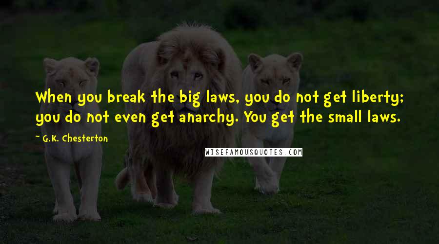G.K. Chesterton Quotes: When you break the big laws, you do not get liberty; you do not even get anarchy. You get the small laws.
