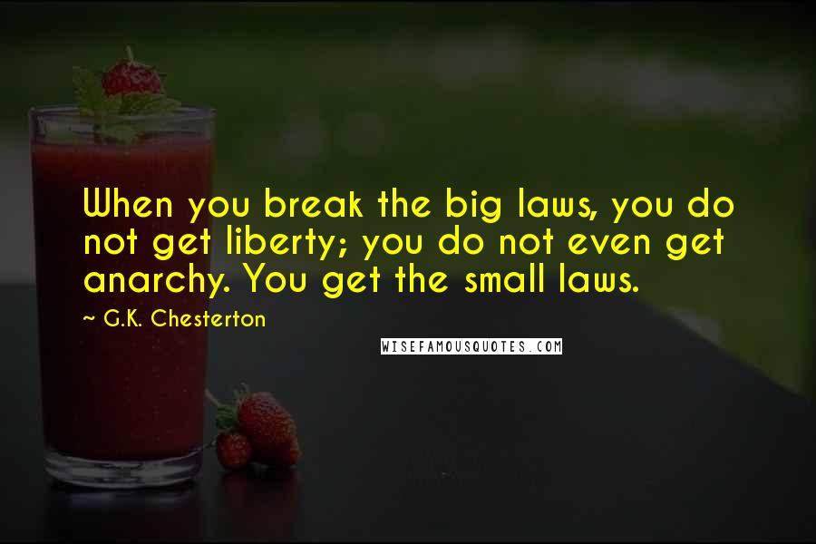 G.K. Chesterton Quotes: When you break the big laws, you do not get liberty; you do not even get anarchy. You get the small laws.