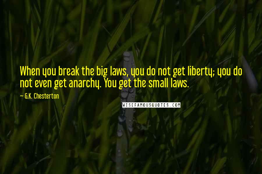 G.K. Chesterton Quotes: When you break the big laws, you do not get liberty; you do not even get anarchy. You get the small laws.