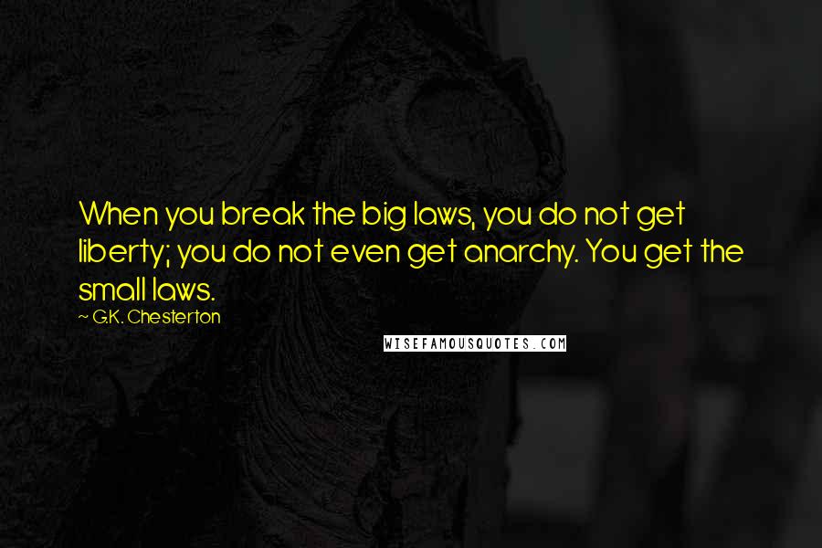 G.K. Chesterton Quotes: When you break the big laws, you do not get liberty; you do not even get anarchy. You get the small laws.