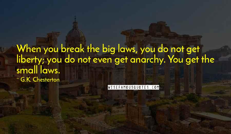 G.K. Chesterton Quotes: When you break the big laws, you do not get liberty; you do not even get anarchy. You get the small laws.