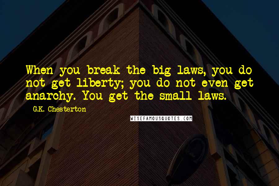 G.K. Chesterton Quotes: When you break the big laws, you do not get liberty; you do not even get anarchy. You get the small laws.