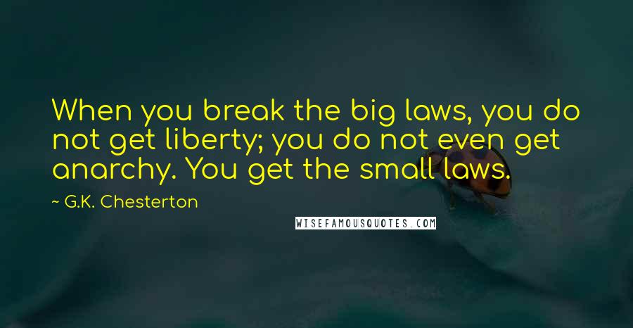 G.K. Chesterton Quotes: When you break the big laws, you do not get liberty; you do not even get anarchy. You get the small laws.