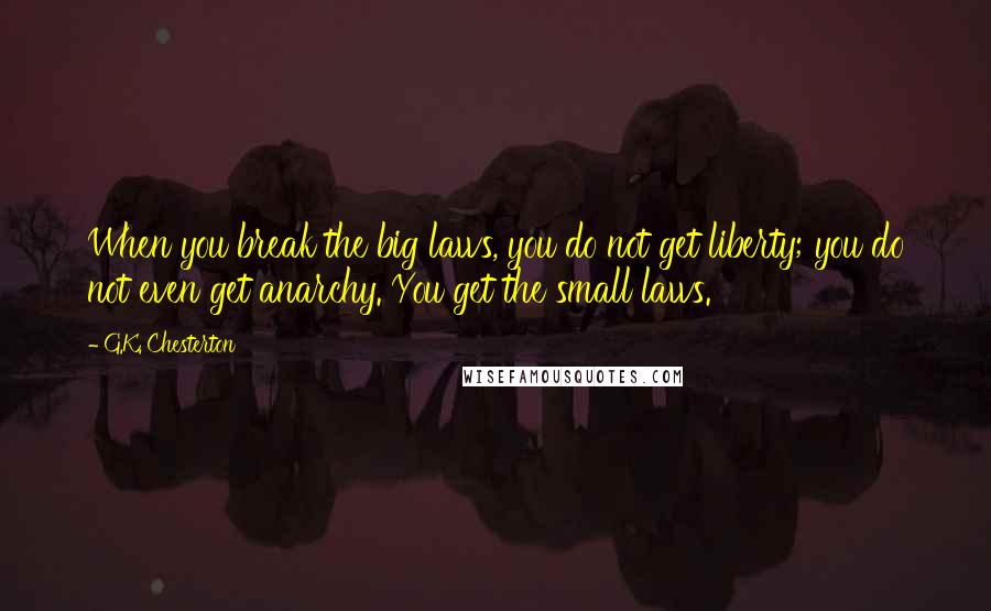 G.K. Chesterton Quotes: When you break the big laws, you do not get liberty; you do not even get anarchy. You get the small laws.